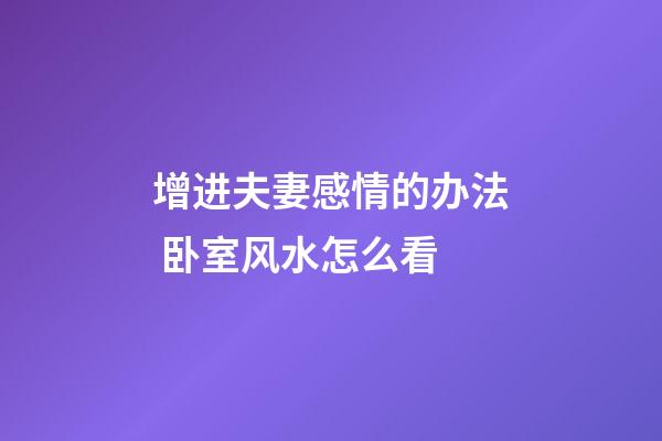 增进夫妻感情的办法 卧室风水怎么看